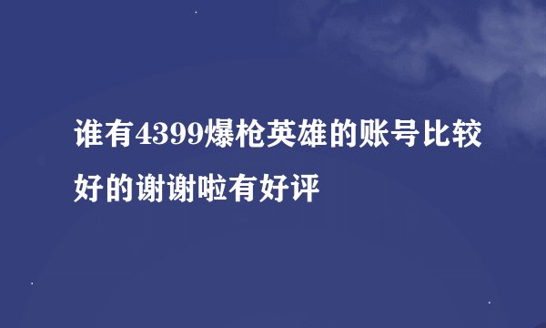 谁有4399爆枪英雄的账号比较好的谢谢啦有好评
