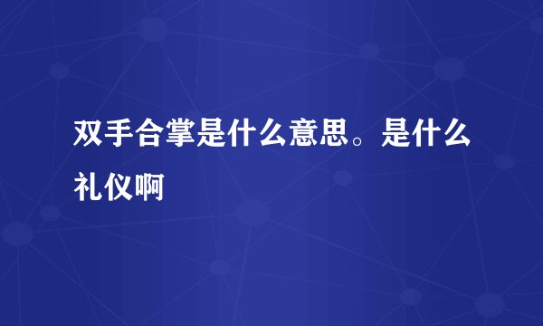 双手合掌是什么意思。是什么礼仪啊