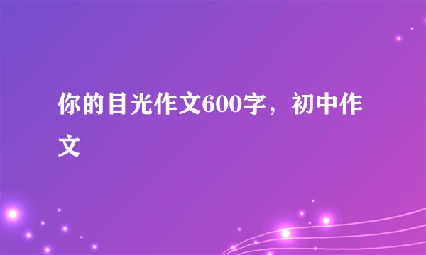 你的目光作文600字，初中作文