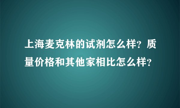 上海麦克林的试剂怎么样？质量价格和其他家相比怎么样？
