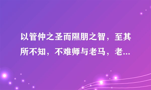 以管仲之圣而隰朋之智，至其所不知，不难师与老马，老蚁，今人不止以其愚心而师圣人之智，不亦过乎？