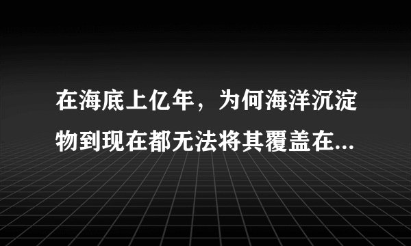 在海底上亿年，为何海洋沉淀物到现在都无法将其覆盖在深海土层之下？