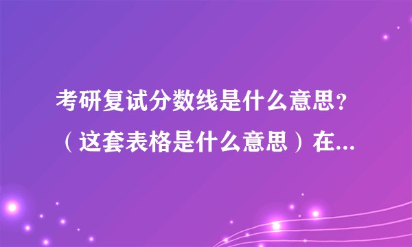 考研复试分数线是什么意思？（这套表格是什么意思）在线等~~