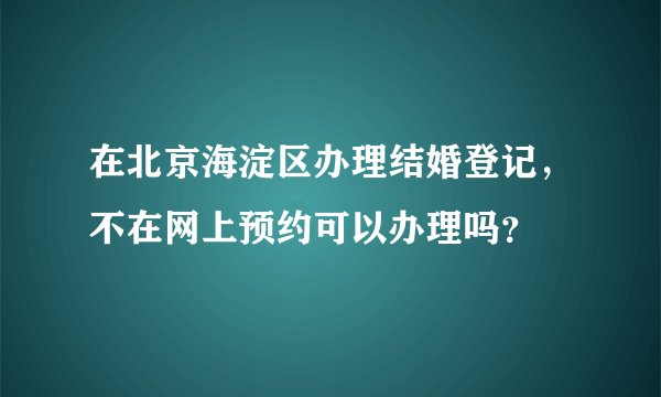在北京海淀区办理结婚登记，不在网上预约可以办理吗？