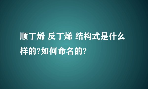 顺丁烯 反丁烯 结构式是什么样的?如何命名的?