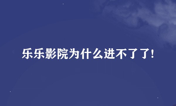 乐乐影院为什么进不了了!