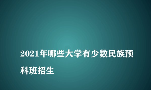 
2021年哪些大学有少数民族预科班招生

