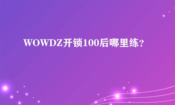 WOWDZ开锁100后哪里练？