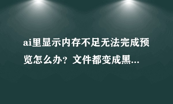 ai里显示内存不足无法完成预览怎么办？文件都变成黑色的框了，各位大师拜托了，急需啊？