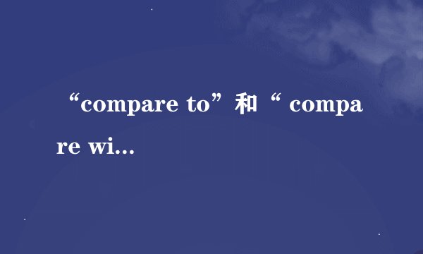“compare to”和“ compare with”的意思与用法差别是什么？