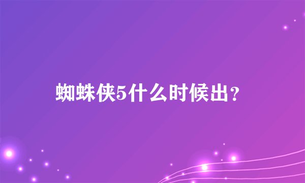 蜘蛛侠5什么时候出？