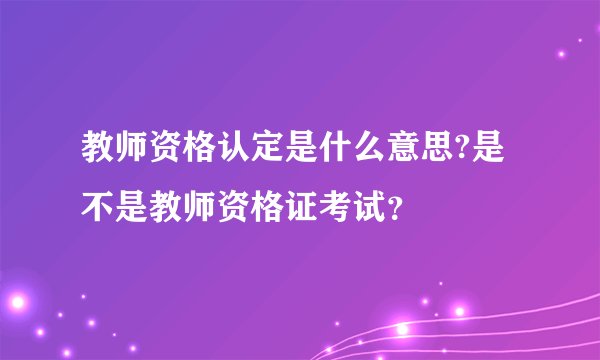 教师资格认定是什么意思?是不是教师资格证考试？