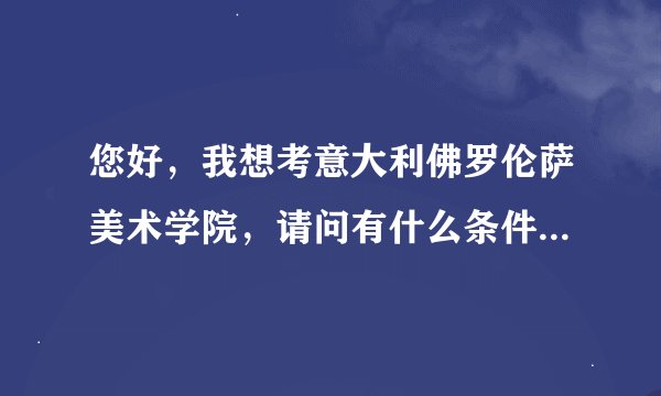 您好，我想考意大利佛罗伦萨美术学院，请问有什么条件吗？一年学费大约是多少？我真的很喜欢美术，谢谢！