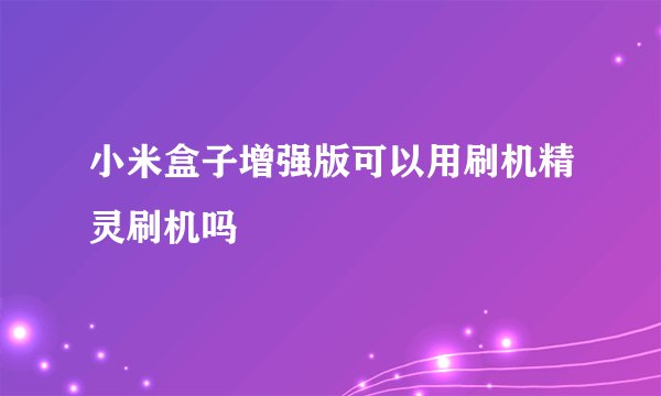 小米盒子增强版可以用刷机精灵刷机吗