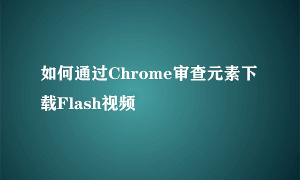 如何通过Chrome审查元素下载Flash视频