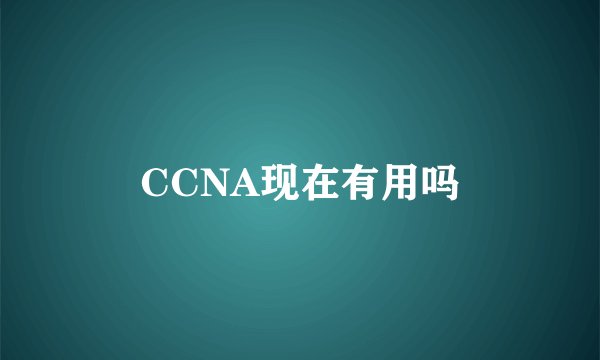 CCNA现在有用吗