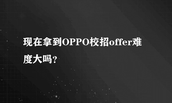 现在拿到OPPO校招offer难度大吗？