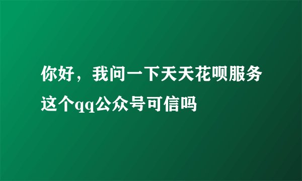 你好，我问一下天天花呗服务这个qq公众号可信吗