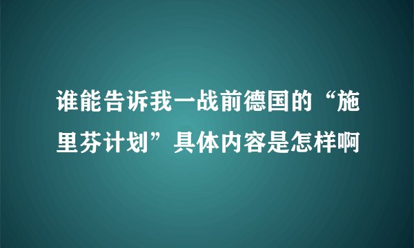 谁能告诉我一战前德国的“施里芬计划”具体内容是怎样啊