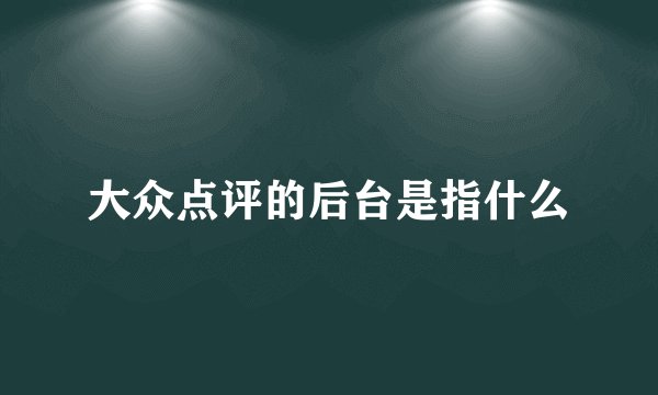 大众点评的后台是指什么