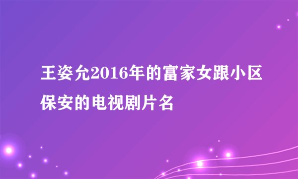 王姿允2016年的富家女跟小区保安的电视剧片名