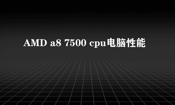 AMD a8 7500 cpu电脑性能