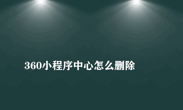 
360小程序中心怎么删除

