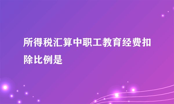 所得税汇算中职工教育经费扣除比例是