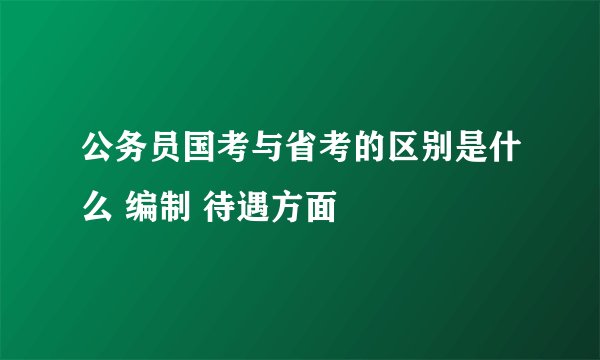 公务员国考与省考的区别是什么 编制 待遇方面