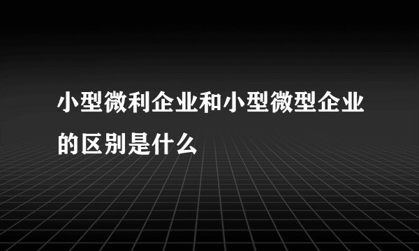 小型微利企业和小型微型企业的区别是什么