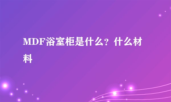 MDF浴室柜是什么？什么材料