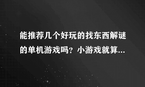 能推荐几个好玩的找东西解谜的单机游戏吗？小游戏就算了，幽灵庄园就不用推荐了，已玩过~~谢谢