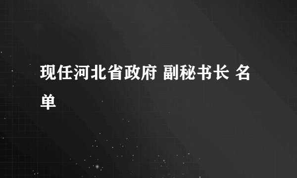 现任河北省政府 副秘书长 名单