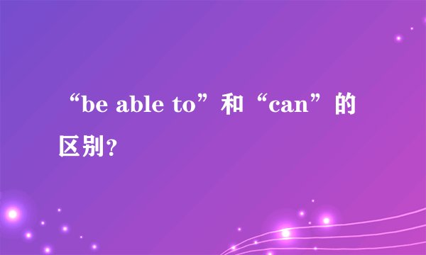 “be able to”和“can”的区别？