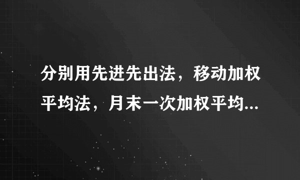 分别用先进先出法，移动加权平均法，月末一次加权平均法计算A材料下列成本。