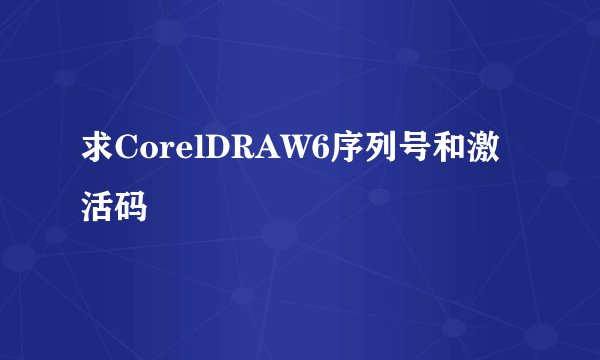 求CorelDRAW6序列号和激活码