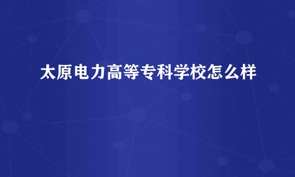 太原电力高等专科学校怎么样