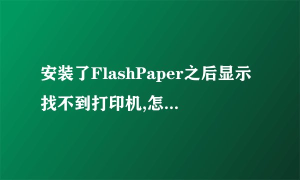 安装了FlashPaper之后显示找不到打印机,怎么解决啊?望好心人求解啊？