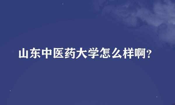 山东中医药大学怎么样啊？