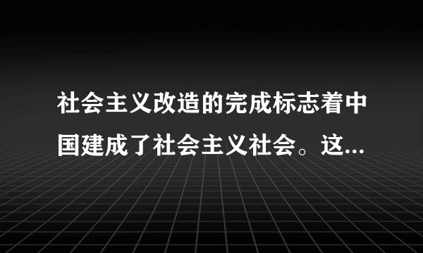 社会主义改造的完成标志着中国建成了社会主义社会。这句话对吗?