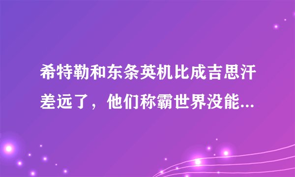 希特勒和东条英机比成吉思汗差远了，他们称霸世界没能成功，而成吉思汗成为被中国人世代歌颂的一代天骄？