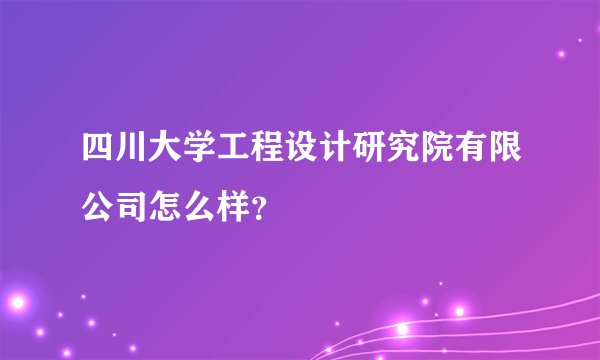 四川大学工程设计研究院有限公司怎么样？
