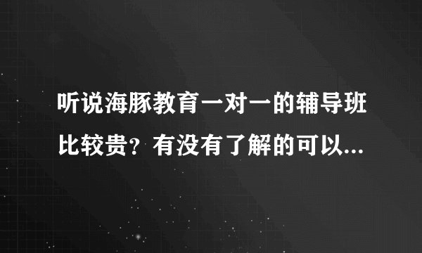 听说海豚教育一对一的辅导班比较贵？有没有了解的可以具体说一下呢？我孩子现在上5年级