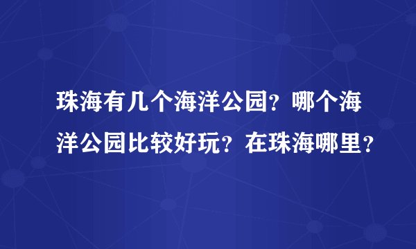 珠海有几个海洋公园？哪个海洋公园比较好玩？在珠海哪里？