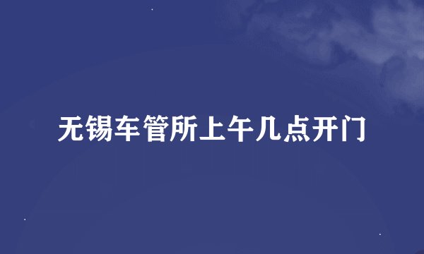 无锡车管所上午几点开门