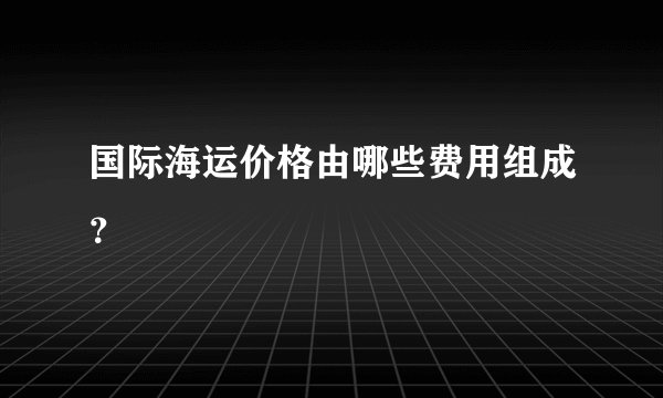国际海运价格由哪些费用组成？