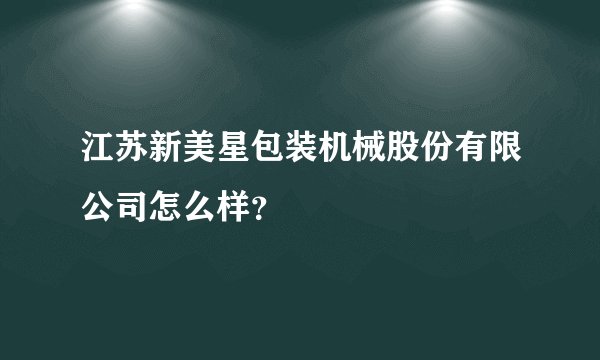 江苏新美星包装机械股份有限公司怎么样？
