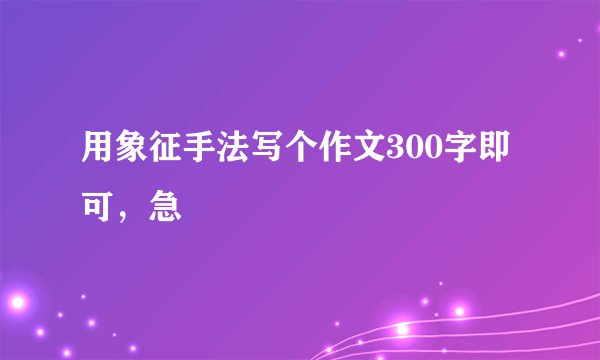 用象征手法写个作文300字即可，急