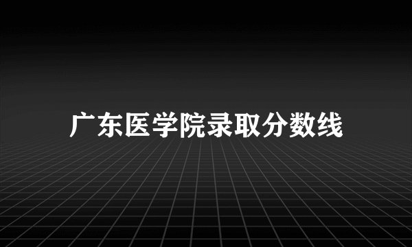 广东医学院录取分数线