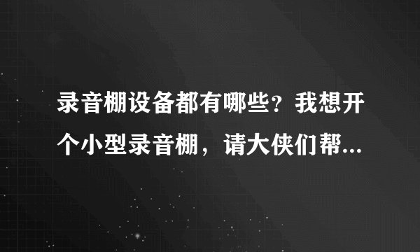 录音棚设备都有哪些？我想开个小型录音棚，请大侠们帮忙介绍一下！